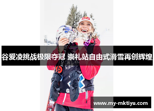 谷爱凌挑战极限夺冠 崇礼站自由式滑雪再创辉煌