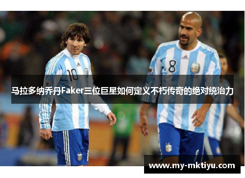 马拉多纳乔丹Faker三位巨星如何定义不朽传奇的绝对统治力