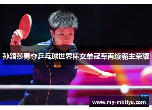 孙颖莎勇夺乒乓球世界杯女单冠军再续霸主荣耀