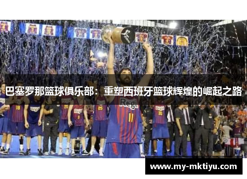 巴塞罗那篮球俱乐部：重塑西班牙篮球辉煌的崛起之路